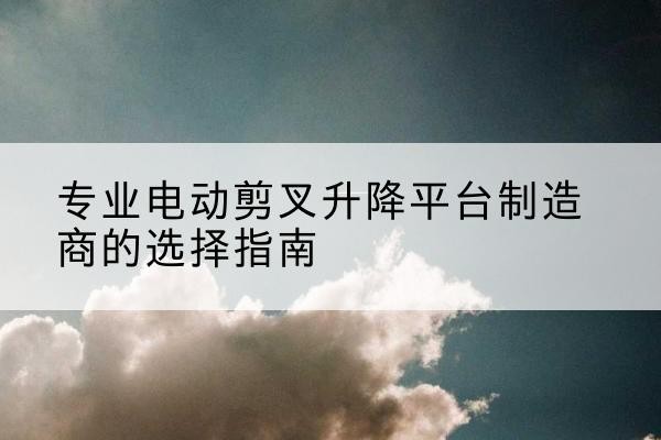 城子河电动剪叉升降平台厂家-专业电动剪叉升降平台制造商的选择指南