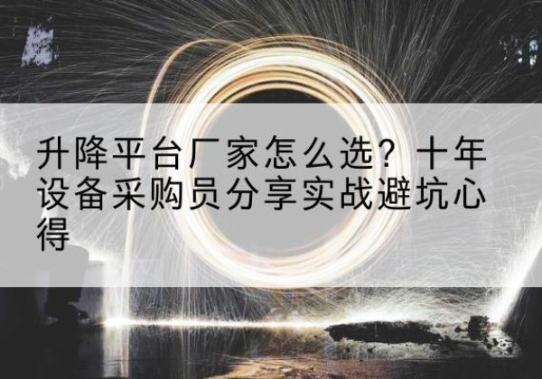 城子河升降平台厂家-怎么选？十年设备采购员分享实战避坑心得