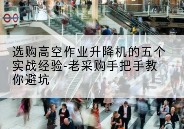 城子河高空作业升降机厂家-选购高空作业升降机的五个实战经验-老采购手把手教你避坑