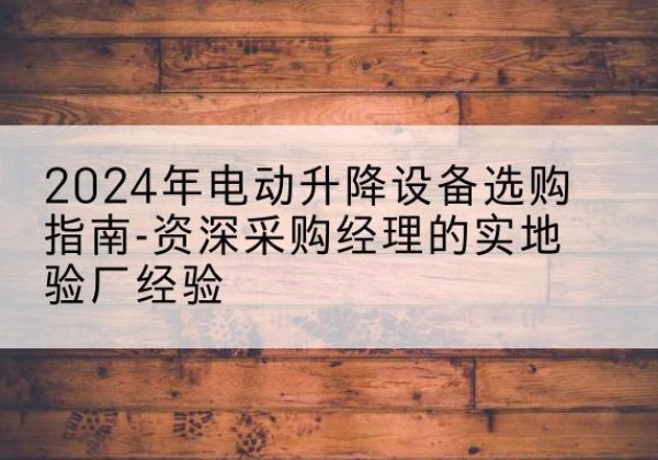 城子河电动剪叉升降平台厂家-2024年电动升降设备选购指南-资深采购经理的实地验厂经验