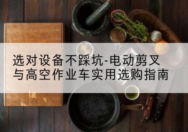 城子河电动剪叉升降平台怎么选-选对设备不踩坑-电动剪叉与高空作业车实用选购指南