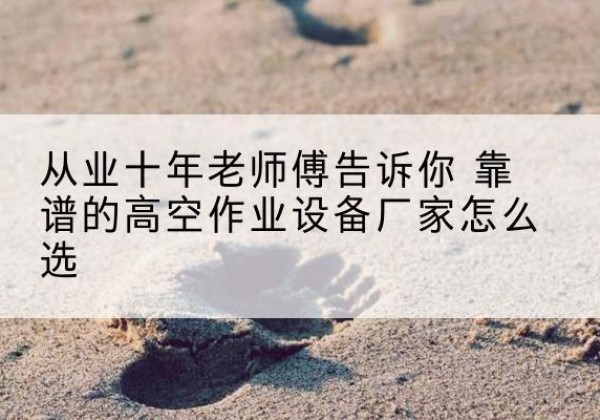 城子河高空作业升降机厂家推荐-从业十年老师傅告诉你 靠谱的高空作业设备厂家怎么选