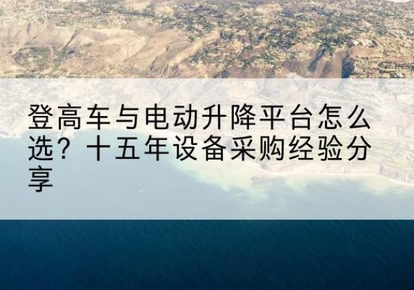城子河登高车厂家厂家-登高车与电动升降平台怎么选？十五年设备采购经验分享