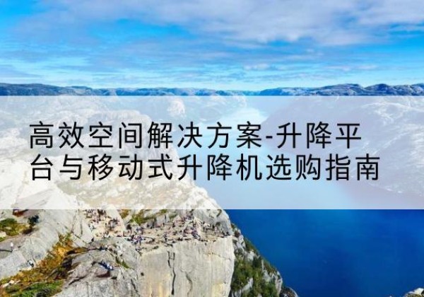 城子河升降平台厂家-*空间解决方案-升降平台与移动式升降机选购指南