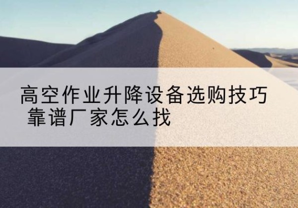 城子河电动升降平台厂家推荐-高空作业升降设备选购技巧 靠谱厂家怎么找