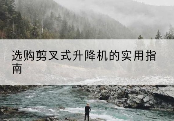 城子河剪叉式升降机怎么选-选购剪叉式升降机的实用指南