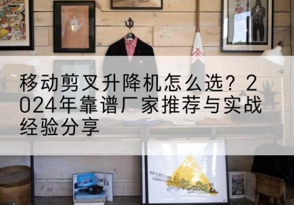 城子河升降平台厂家推荐-移动剪叉升降机怎么选？2024年靠谱厂家推荐与实战经验分享