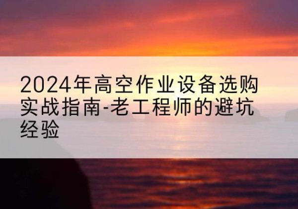城子河高空作业升降机厂家推荐-2024年高空作业设备选购实战指南-老工程师的避坑经验