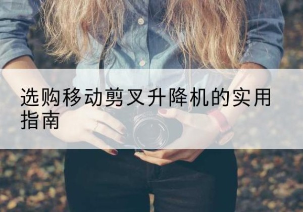 城子河移动剪叉升降机怎么选-选购移动剪叉升降机的实用指南